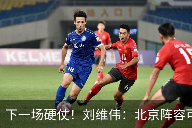下一场硬仗！刘维伟：北京阵容可以说是国家队 但主场肯定全力争胜