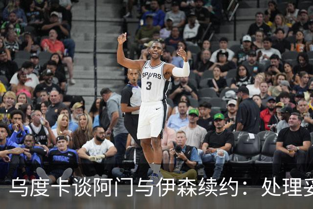 乌度卡谈阿门与伊森续约：处理妥当让球员安心 这是他们应得的