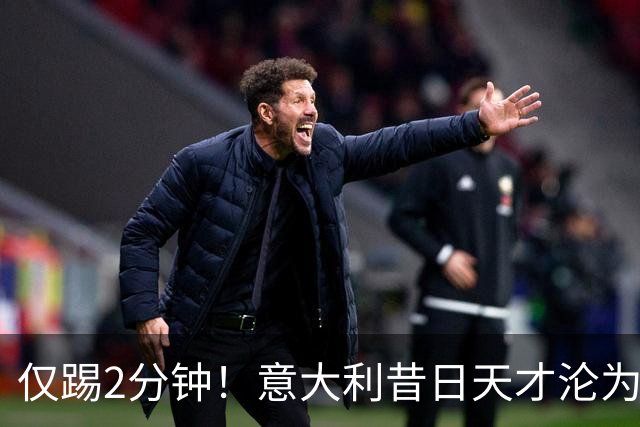 仅踢2分钟！意大利昔日天才沦为英超铁板凳 国米有意租他