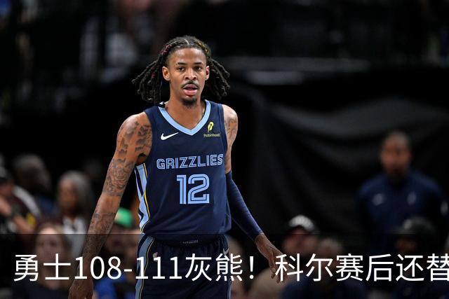 勇士108-111灰熊！科尔赛后还替格林辩解，库里一番表态尽显无奈