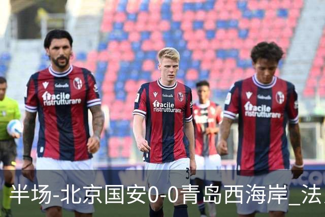 半场-北京国安0-0青岛西海岸 法比奥伤退阿齐兹门线解围