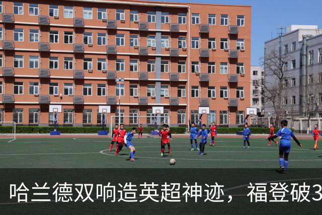 哈兰德双响造英超神迹，福登破307天球荒，曼城3-2全胜领跑