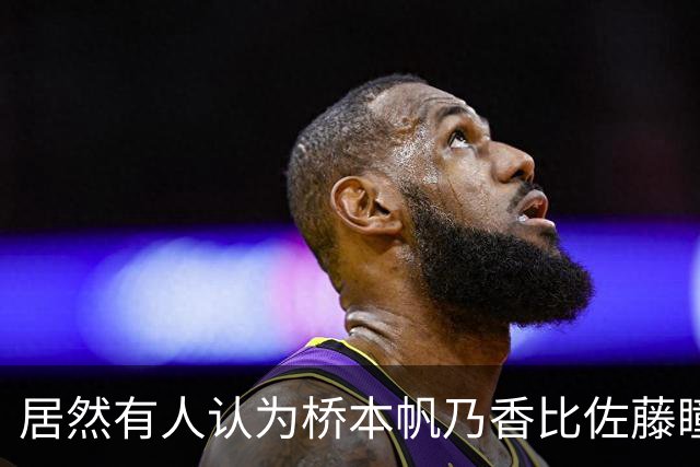 居然有人认为桥本帆乃香比佐藤瞳更厉害？侯英超反驳：佐藤瞳和桥本帆乃香两人打法不一样，佐藤瞳进攻变化、突然性更强