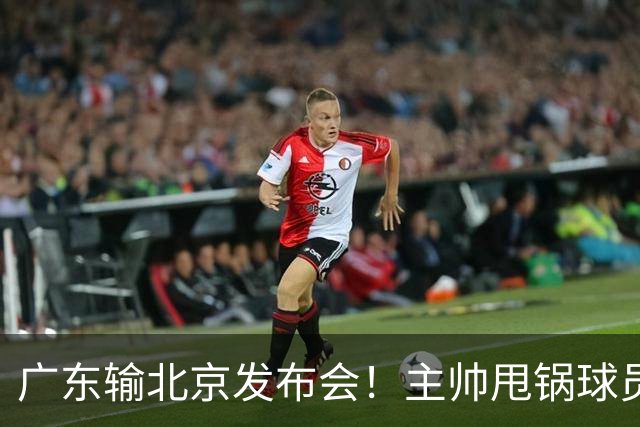 广东输北京发布会！主帅甩锅球员，博日奇惨败后直指难受！