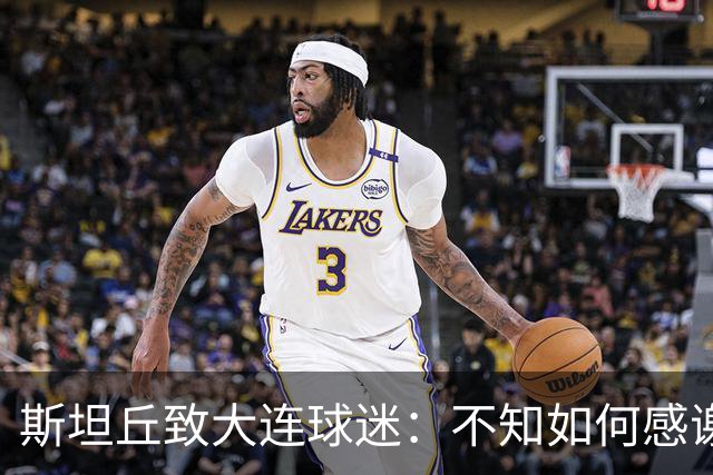 斯坦丘致大连球迷：不知如何感谢你们的热爱 会拼尽全力战至最后