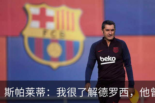 斯帕莱蒂：我很了解德罗西，他曾是我在球场上的“武装右臂”