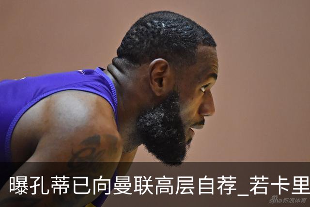 曝孔蒂已向曼联高层自荐 若卡里克下课他愿意接手