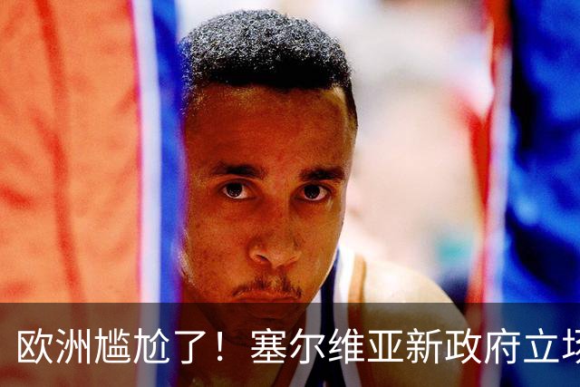 欧洲尴尬了！塞尔维亚新政府立场比武契奇还硬