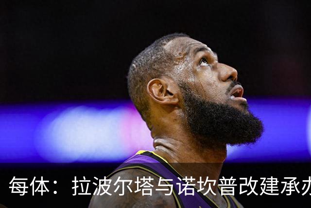 每体：拉波尔塔与诺坎普改建承办商高层会面，希望尽快完成工程