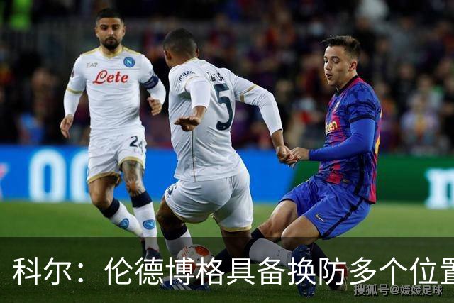科尔：伦德博格具备换防多个位置的多样性 但过程肯定会有阵痛期