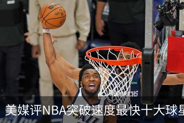 美媒评NBA突破速度最快十大球星，莫兰特第6，艾弗森第4，福克斯进前3