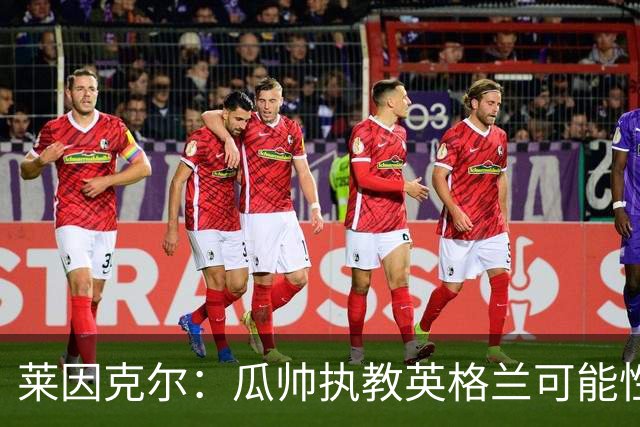莱因克尔：瓜帅执教英格兰可能性不大