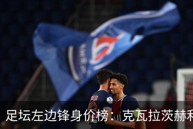 足坛左边锋身价榜：克瓦拉茨赫利亚居首，维尼修斯、巴尔科拉前三