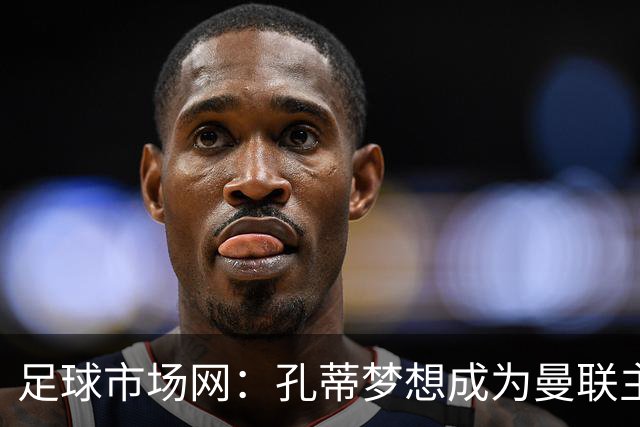 足球市场网：孔蒂梦想成为曼联主教练