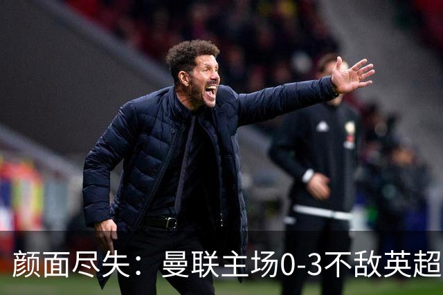 颜面尽失：曼联主场0-3不敌英超第15，连续6轮不胜