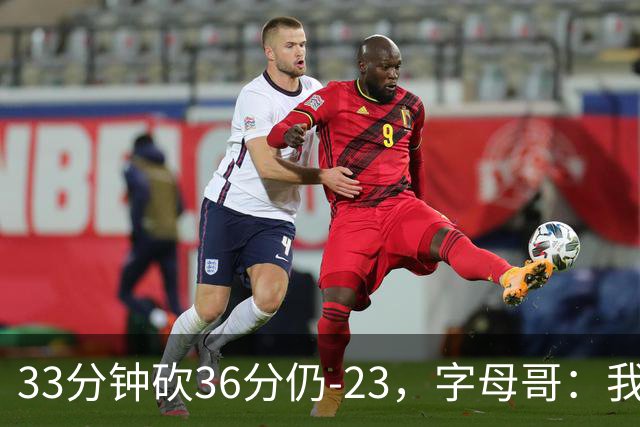 33分钟砍36分仍-23，字母哥：我们两次都让对手先定基调