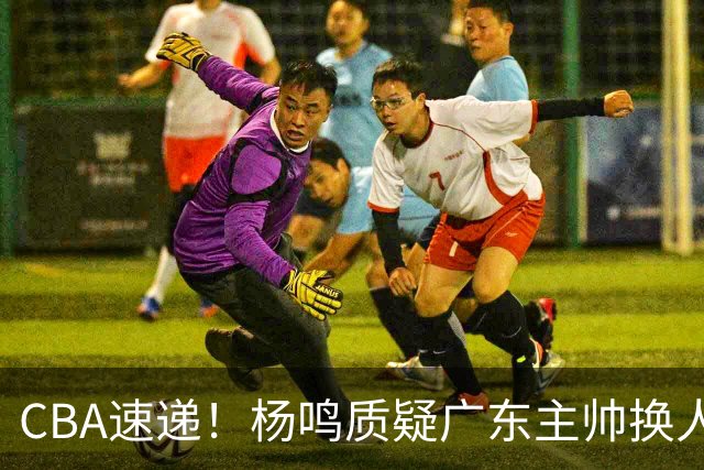 CBA速递！杨鸣质疑广东主帅换人意图，广东大外援全场0出手得0分，新赛季首位下课总经理出炉